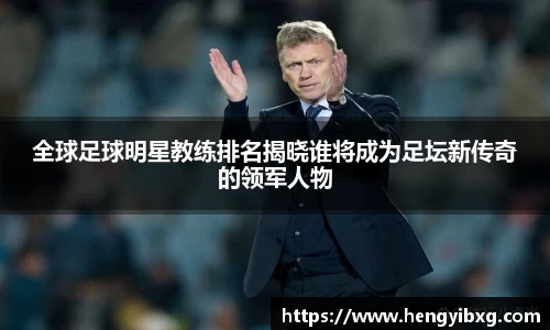 全球足球明星教练排名揭晓谁将成为足坛新传奇的领军人物